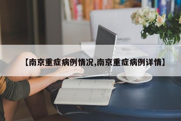【南京重症病例情况,南京重症病例详情】