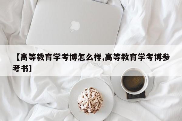 【高等教育学考博怎么样,高等教育学考博参考书】