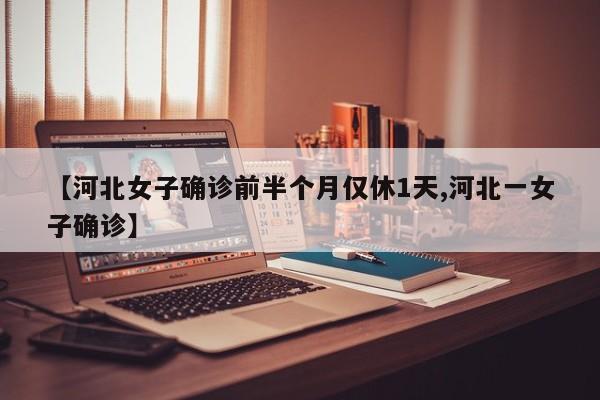 【河北女子确诊前半个月仅休1天,河北一女子确诊】