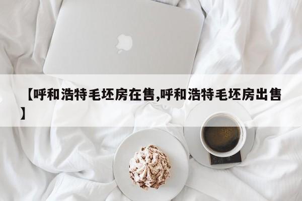 【呼和浩特毛坯房在售,呼和浩特毛坯房出售】