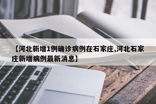 【河北新增1例确诊病例在石家庄,河北石家庄新增病例最新消息】