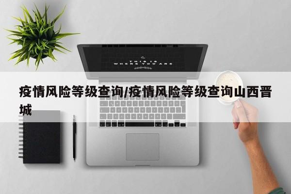 疫情风险等级查询/疫情风险等级查询山西晋城