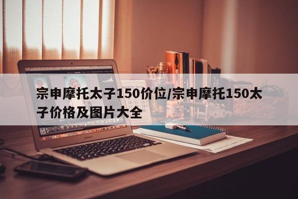 宗申摩托太子150价位/宗申摩托150太子价格及图片大全