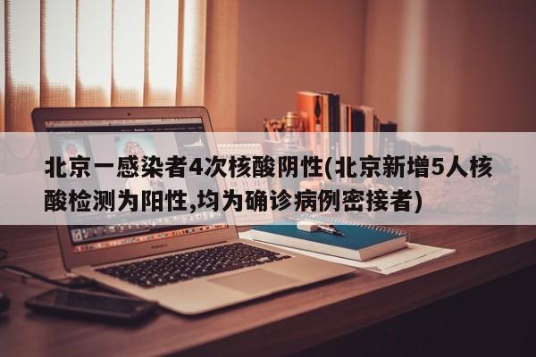 北京一感染者4次核酸阴性(北京新增5人核酸检测为阳性,均为确诊病例密接者)