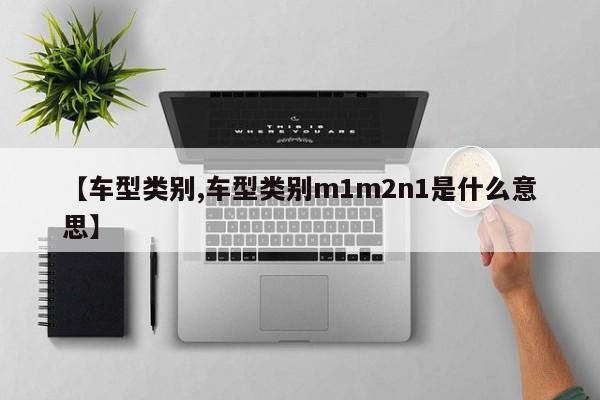 【车型类别,车型类别m1m2n1是什么意思】