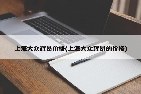 上海大众辉昂价格(上海大众辉昂的价格)