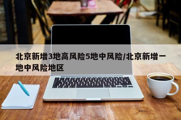 北京新增3地高风险5地中风险/北京新增一地中风险地区