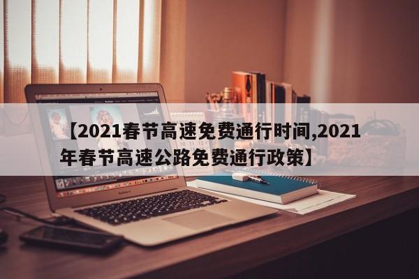 【2021春节高速免费通行时间,2021年春节高速公路免费通行政策】