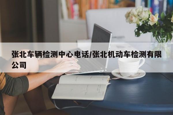 张北车辆检测中心电话/张北机动车检测有限公司