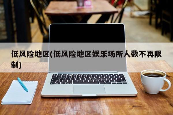 低风险地区(低风险地区娱乐场所人数不再限制)