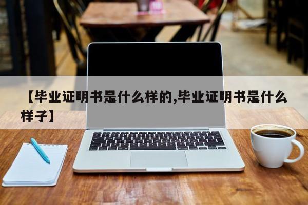【毕业证明书是什么样的,毕业证明书是什么样子】