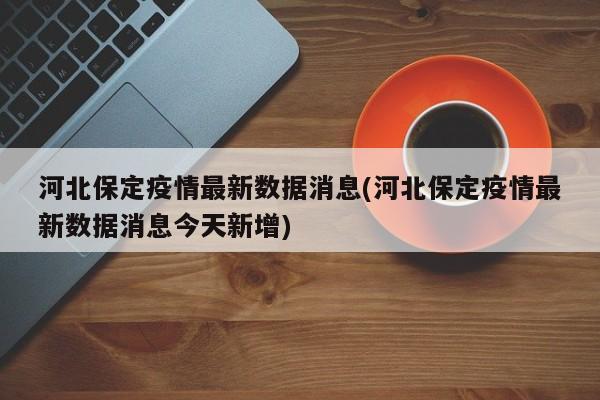 河北保定疫情最新数据消息(河北保定疫情最新数据消息今天新增)