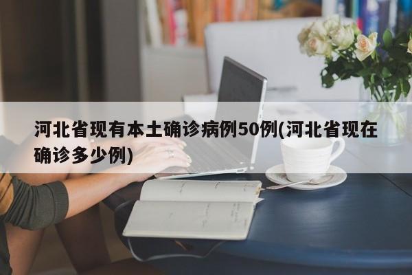 河北省现有本土确诊病例50例(河北省现在确诊多少例)