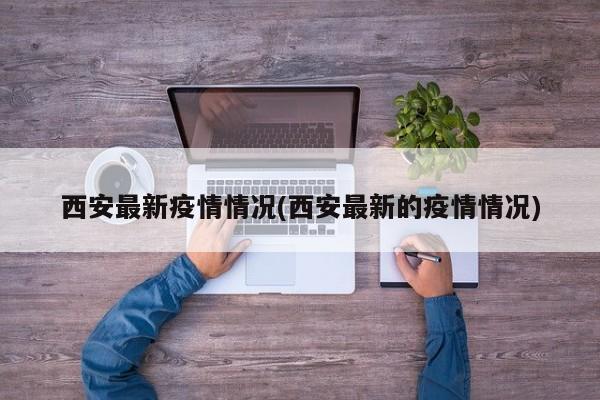 西安最新疫情情况(西安最新的疫情情况)