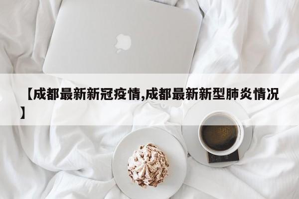 【成都最新新冠疫情,成都最新新型肺炎情况】