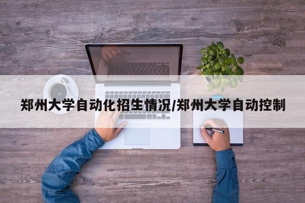 郑州大学自动化招生情况/郑州大学自动控制
