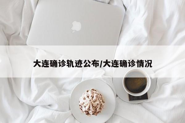 大连确诊轨迹公布/大连确诊情况