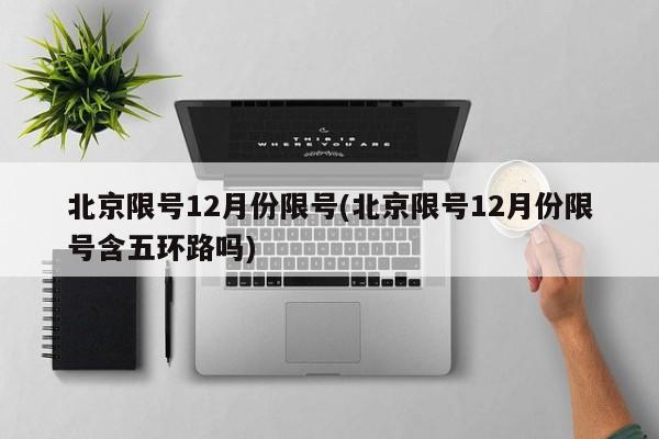 北京限号12月份限号(北京限号12月份限号含五环路吗)