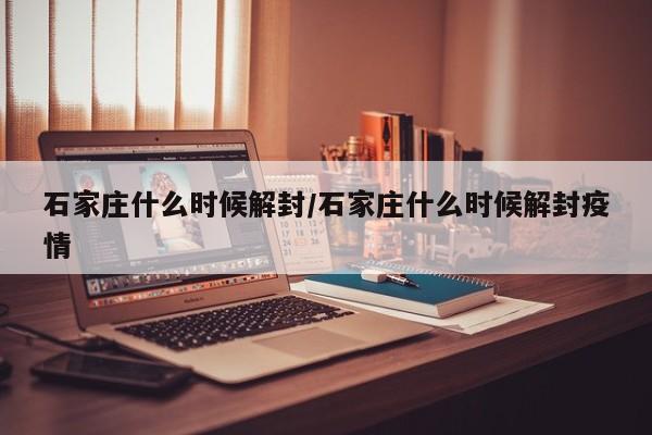 石家庄什么时候解封/石家庄什么时候解封疫情