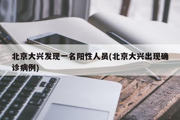北京大兴发现一名阳性人员(北京大兴出现确诊病例)