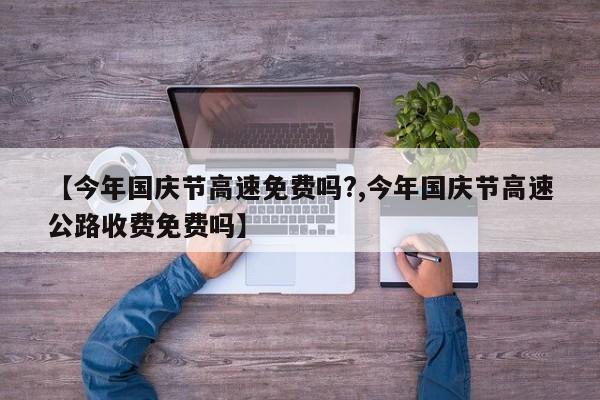 【今年国庆节高速免费吗?,今年国庆节高速公路收费免费吗】