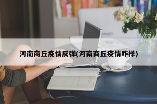 河南商丘疫情反弹(河南商丘疫情咋样)