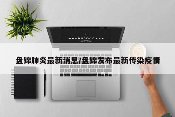 盘锦肺炎最新消息/盘锦发布最新传染疫情