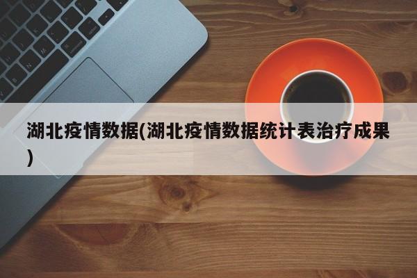 湖北疫情数据(湖北疫情数据统计表治疗成果)