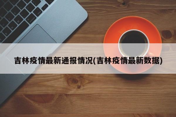 吉林疫情最新通报情况(吉林疫情最新数据)