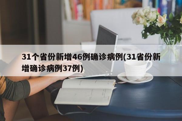 31个省份新增46例确诊病例(31省份新增确诊病例37例)