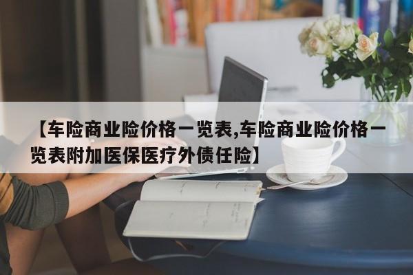 【车险商业险价格一览表,车险商业险价格一览表附加医保医疗外债任险】