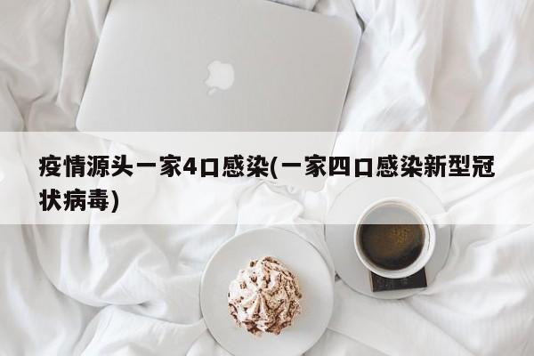 疫情源头一家4口感染(一家四口感染新型冠状病毒)
