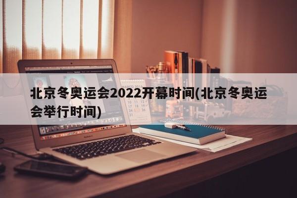 北京冬奥运会2022开幕时间(北京冬奥运会举行时间)