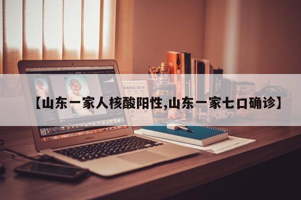 【山东一家人核酸阳性,山东一家七口确诊】