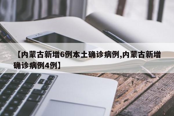 【内蒙古新增6例本土确诊病例,内蒙古新增确诊病例4例】