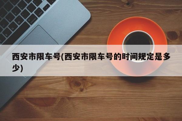 西安市限车号(西安市限车号的时间规定是多少)