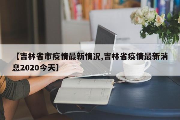 【吉林省市疫情最新情况,吉林省疫情最新消息2020今天】