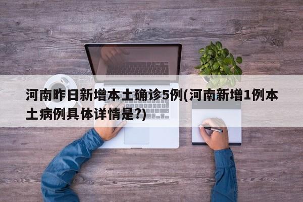 河南昨日新增本土确诊5例(河南新增1例本土病例具体详情是?)