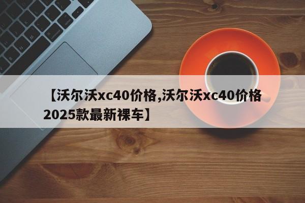 【沃尔沃xc40价格,沃尔沃xc40价格2025款最新裸车】