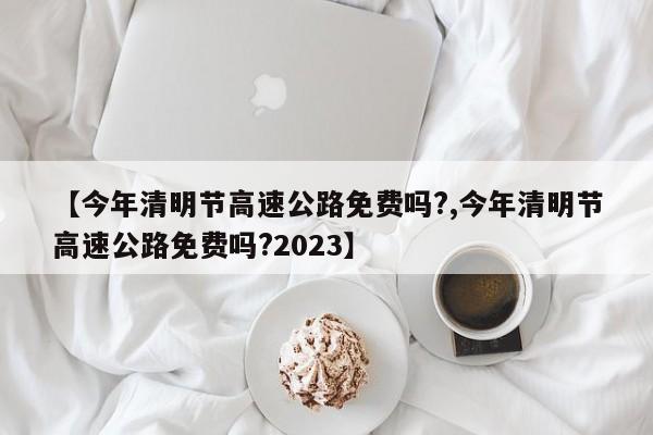 【今年清明节高速公路免费吗?,今年清明节高速公路免费吗?2023】