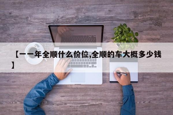 【一一年全顺什么价位,全顺的车大概多少钱】