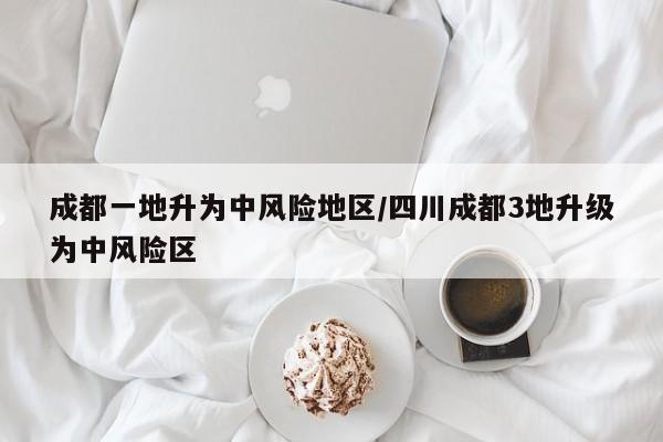 成都一地升为中风险地区/四川成都3地升级为中风险区