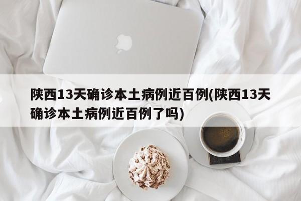 陕西13天确诊本土病例近百例(陕西13天确诊本土病例近百例了吗)