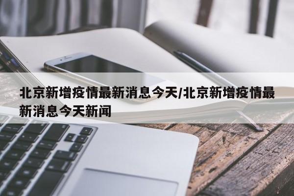 北京新增疫情最新消息今天/北京新增疫情最新消息今天新闻