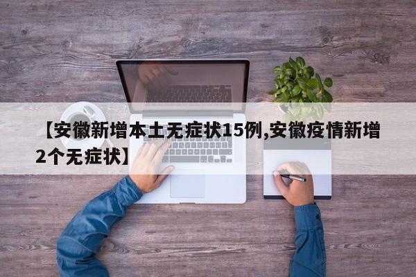 【安徽新增本土无症状15例,安徽疫情新增2个无症状】