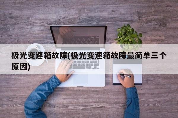 极光变速箱故障(极光变速箱故障最简单三个原因)