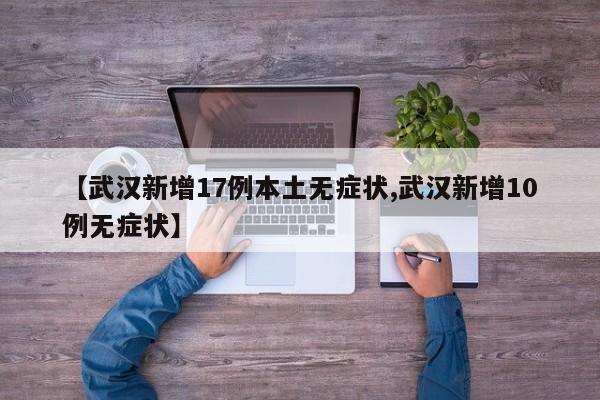 【武汉新增17例本土无症状,武汉新增10例无症状】