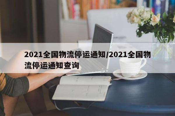 2021全国物流停运通知/2021全国物流停运通知查询