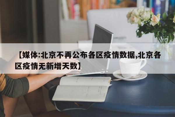 【媒体:北京不再公布各区疫情数据,北京各区疫情无新增天数】