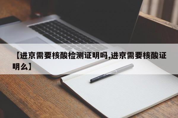 【进京需要核酸检测证明吗,进京需要核酸证明么】